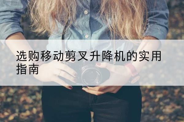眉县移动剪叉升降机怎么选-选购移动剪叉升降机的实用指南