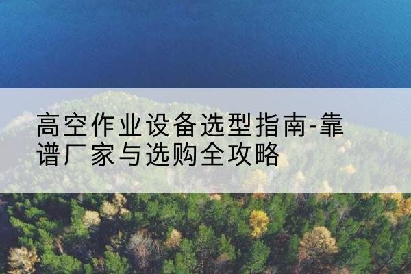 眉县升降车厂家-高空作业设备选型指南-靠谱厂家与选购全攻略
