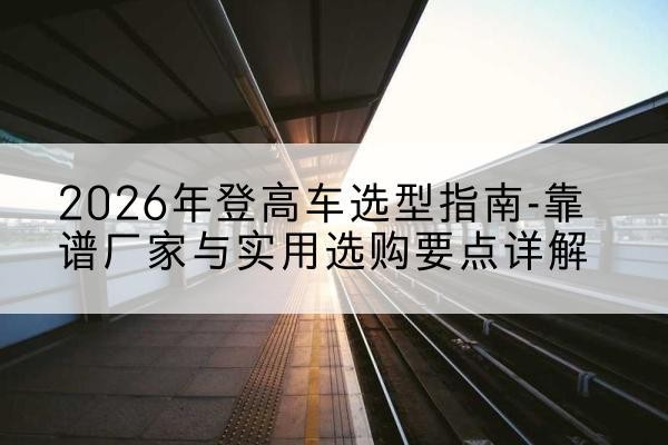 眉县登高车厂家推荐-2026年登高车选型指南-靠谱厂家与实用选购要点详解