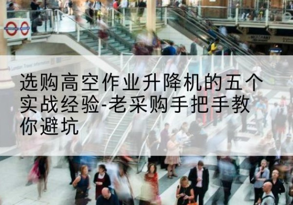 眉县高空作业升降机厂家-选购高空作业升降机的五个实战经验-老采购手把手教你避坑