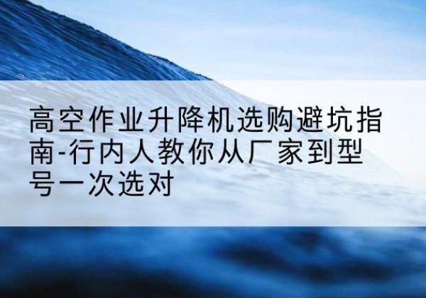 眉县升降平台厂家-高空作业升降机选购避坑指南-行内人教你从厂家到型号一次选对