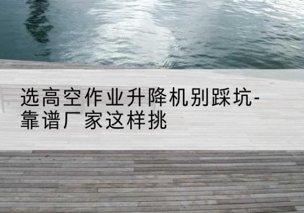 眉县剪叉式升降机厂家-选高空作业升降机别踩坑-靠谱厂家这样挑