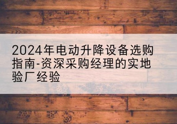 眉县电动剪叉升降平台厂家-2024年电动升降设备选购指南-资深采购经理的实地验厂经验