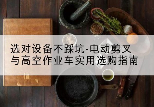 眉县电动剪叉升降平台怎么选-选对设备不踩坑-电动剪叉与高空作业车实用选购指南