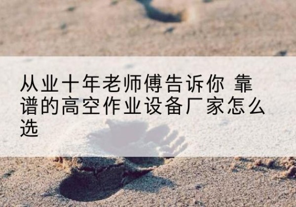 眉县高空作业升降机厂家推荐-从业十年老师傅告诉你 靠谱的高空作业设备厂家怎么选