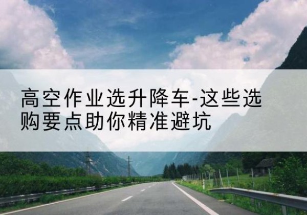 眉县升降车厂家-高空作业选升降车-这些选购要点助你*避坑