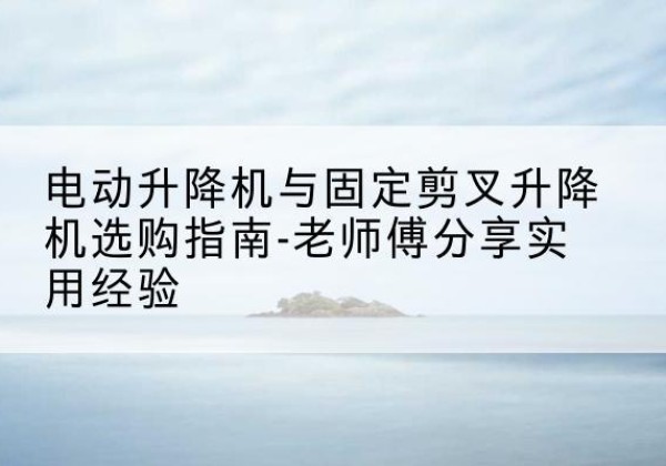 眉县电动升降机怎么选-电动升降机与固定剪叉升降机选购指南-老师傅分享实用经验
