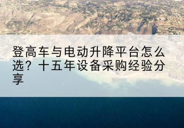 眉县登高车厂家厂家-登高车与电动升降平台怎么选？十五年设备采购经验分享