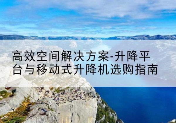 眉县升降平台厂家-*空间解决方案-升降平台与移动式升降机选购指南