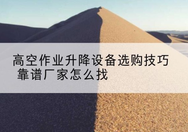 眉县电动升降平台厂家推荐-高空作业升降设备选购技巧 靠谱厂家怎么找