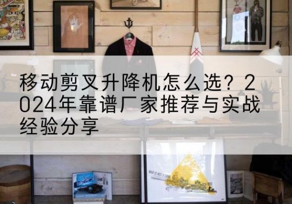 眉县升降平台厂家推荐-移动剪叉升降机怎么选？2024年靠谱厂家推荐与实战经验分享