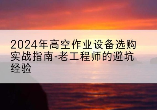 眉县高空作业升降机厂家推荐-2024年高空作业设备选购实战指南-老工程师的避坑经验
