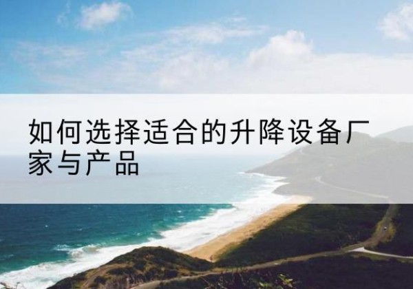 眉县电动升降平台厂家-如何选择适合的升降设备厂家与产品
