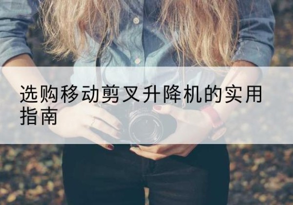 眉县移动剪叉升降机怎么选-选购移动剪叉升降机的实用指南