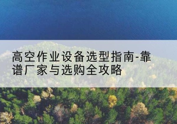 眉县升降车厂家-高空作业设备选型指南-靠谱厂家与选购全攻略