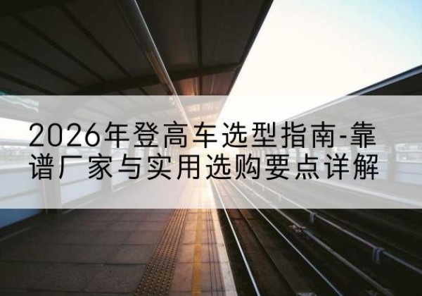 眉县登高车厂家推荐-2026年登高车选型指南-靠谱厂家与实用选购要点详解