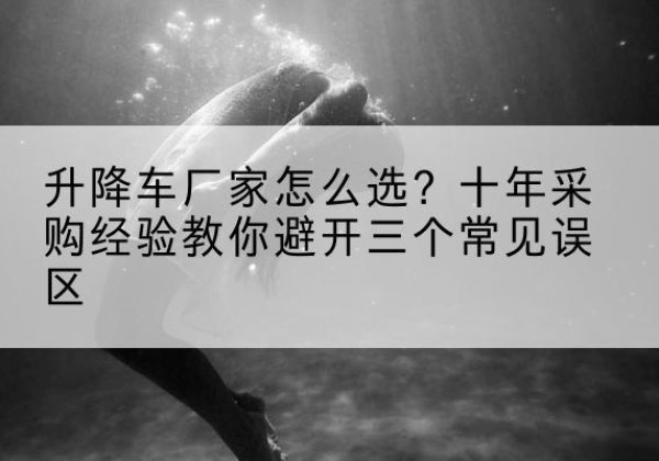 眉县升降车厂家-怎么选？十年采购经验教你避开三个常见误区