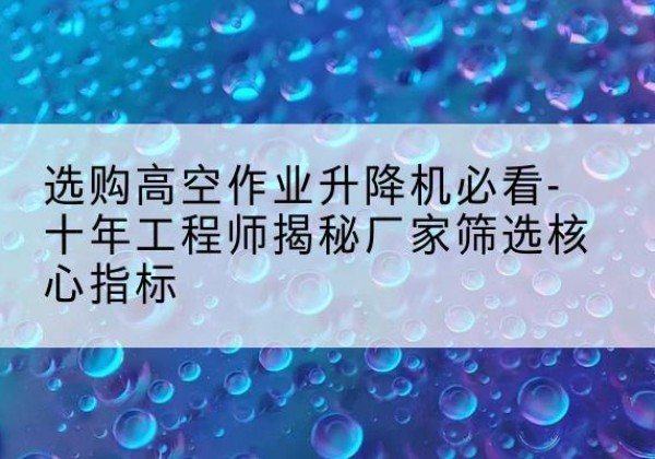 眉县高空作业升降机厂家推荐-选购高空作业升降机必看-十年工程师揭秘厂家筛选核心指标